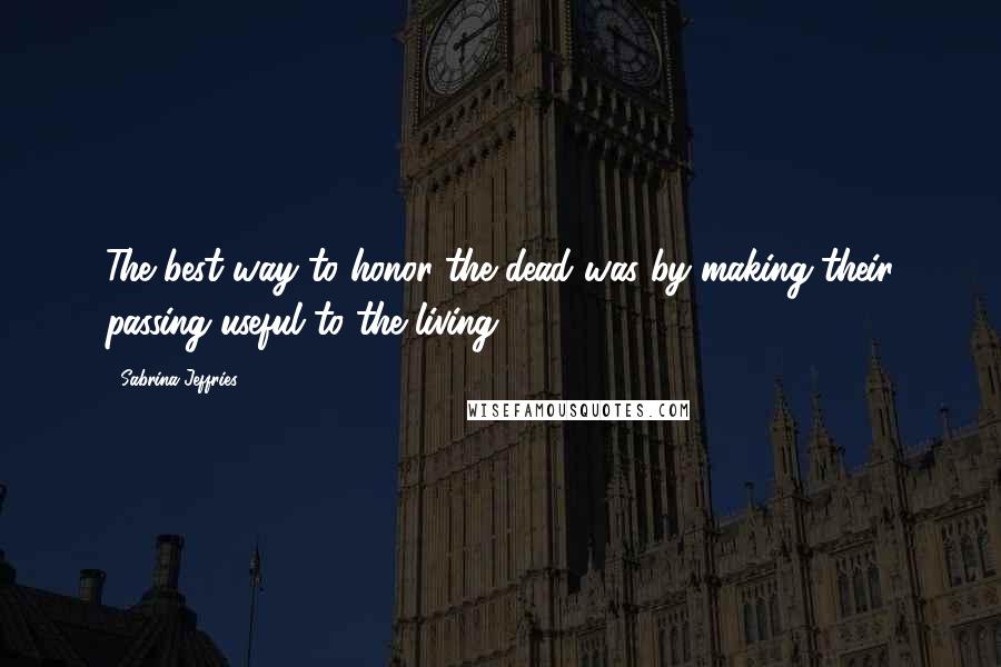 Sabrina Jeffries Quotes: The best way to honor the dead was by making their passing useful to the living.