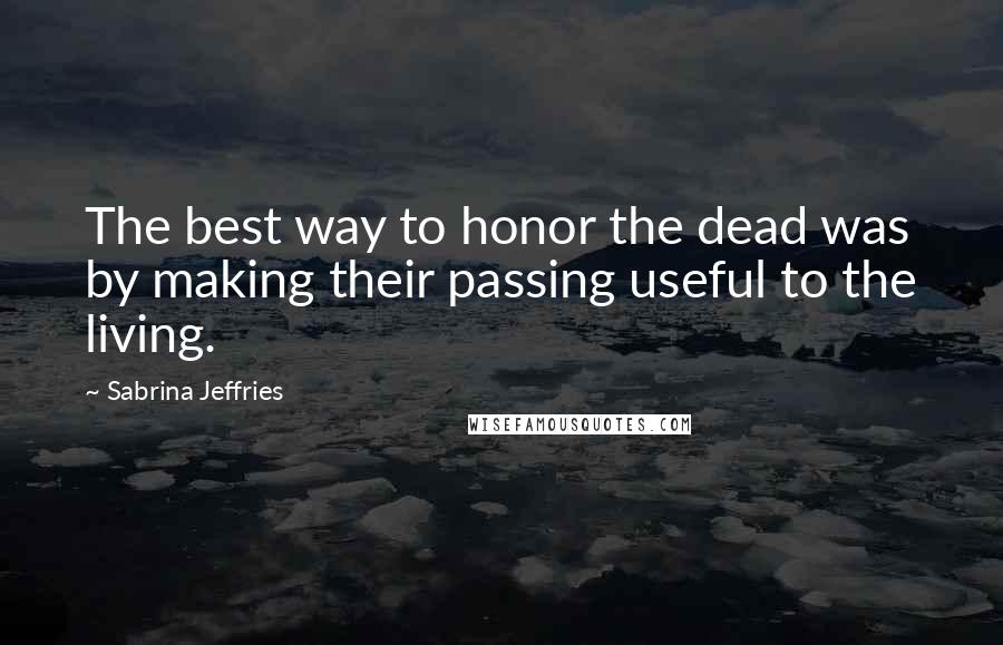 Sabrina Jeffries Quotes: The best way to honor the dead was by making their passing useful to the living.