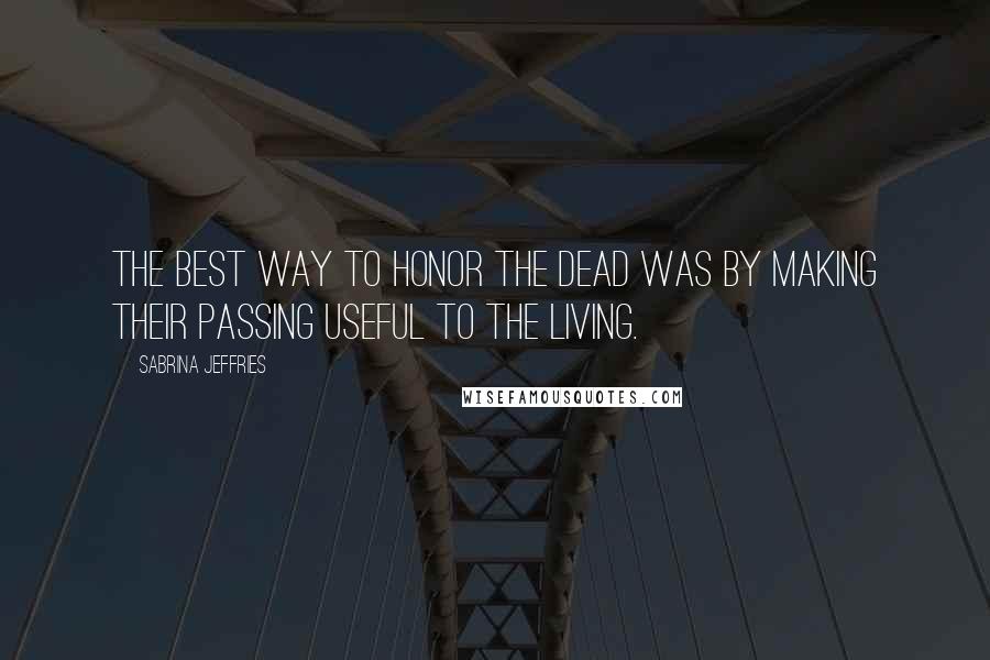 Sabrina Jeffries Quotes: The best way to honor the dead was by making their passing useful to the living.