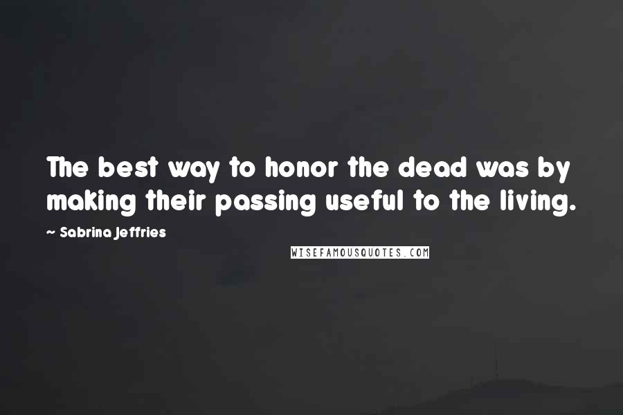 Sabrina Jeffries Quotes: The best way to honor the dead was by making their passing useful to the living.