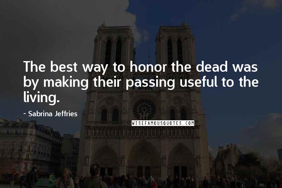 Sabrina Jeffries Quotes: The best way to honor the dead was by making their passing useful to the living.