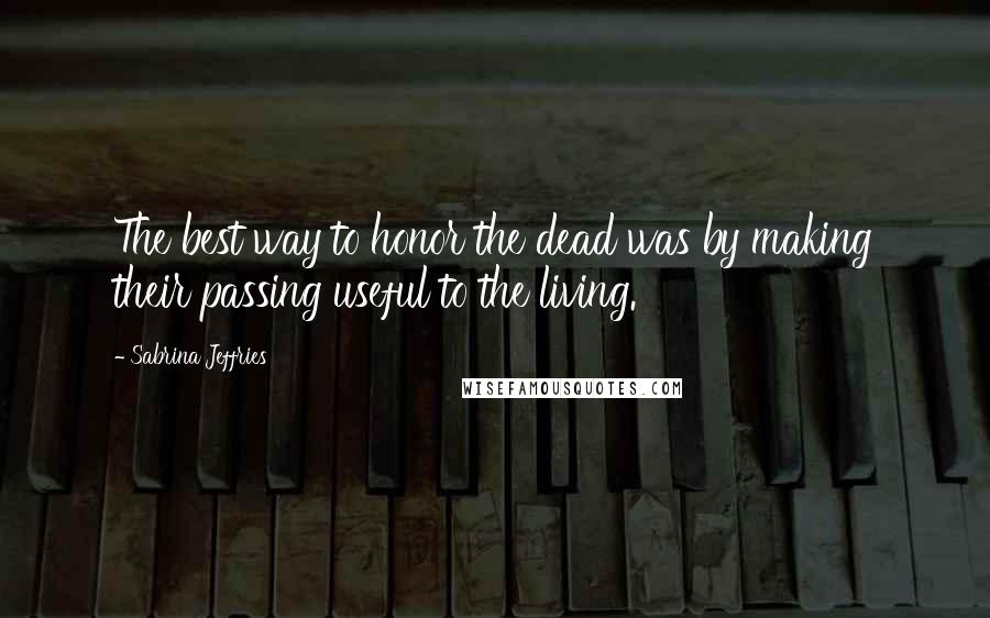 Sabrina Jeffries Quotes: The best way to honor the dead was by making their passing useful to the living.
