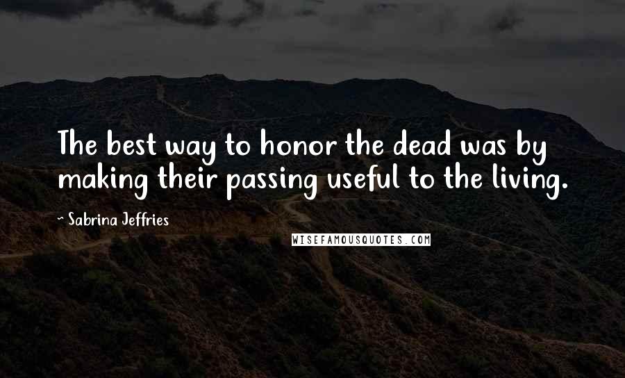 Sabrina Jeffries Quotes: The best way to honor the dead was by making their passing useful to the living.