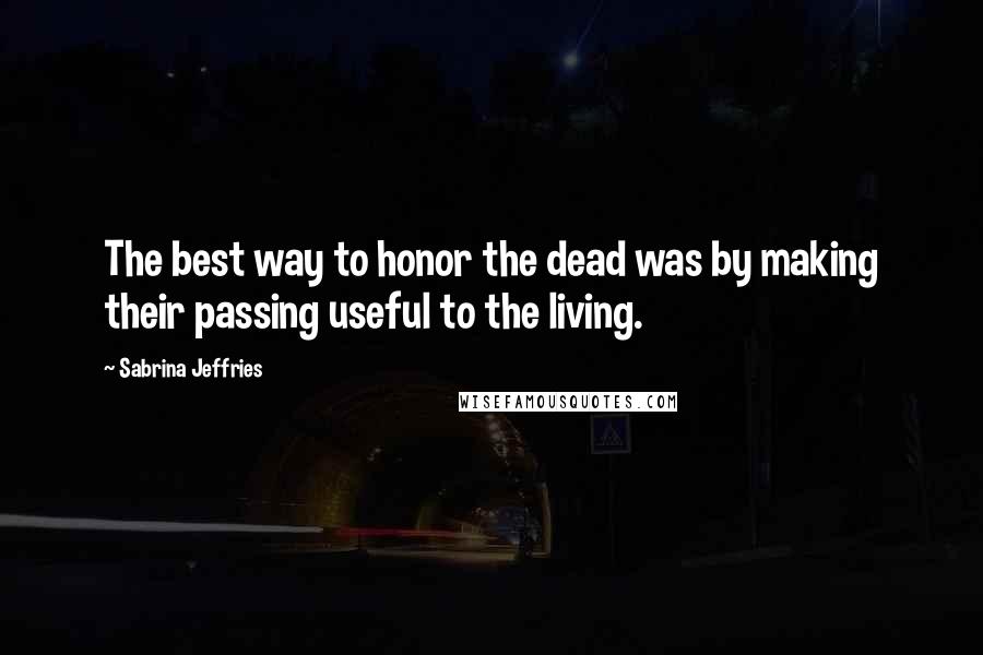Sabrina Jeffries Quotes: The best way to honor the dead was by making their passing useful to the living.