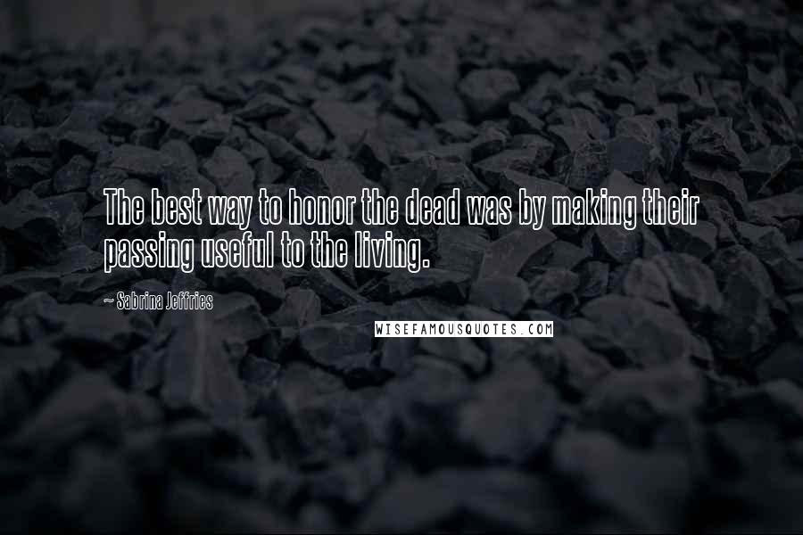 Sabrina Jeffries Quotes: The best way to honor the dead was by making their passing useful to the living.