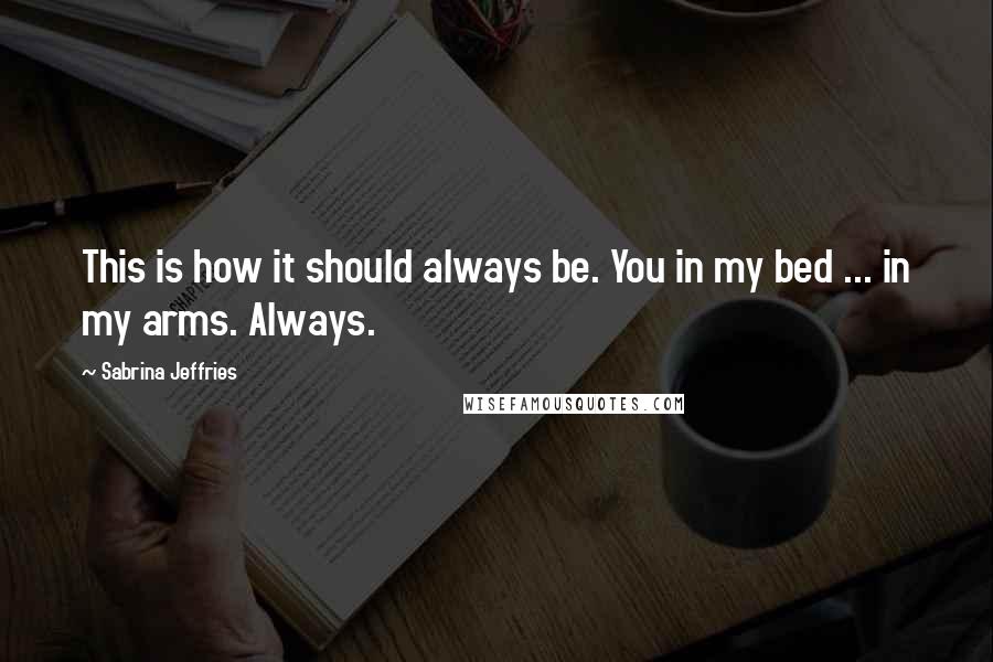 Sabrina Jeffries Quotes: This is how it should always be. You in my bed ... in my arms. Always.