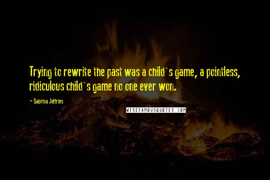 Sabrina Jeffries Quotes: Trying to rewrite the past was a child's game, a pointless, ridiculous child's game no one ever won.