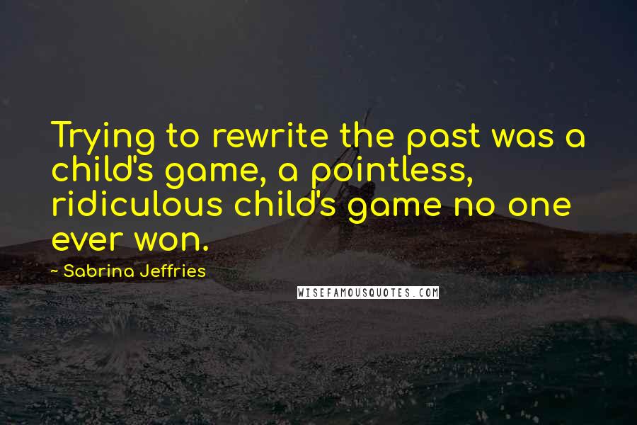 Sabrina Jeffries Quotes: Trying to rewrite the past was a child's game, a pointless, ridiculous child's game no one ever won.