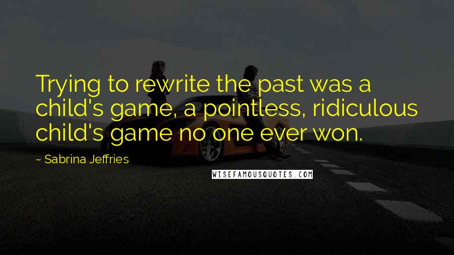 Sabrina Jeffries Quotes: Trying to rewrite the past was a child's game, a pointless, ridiculous child's game no one ever won.