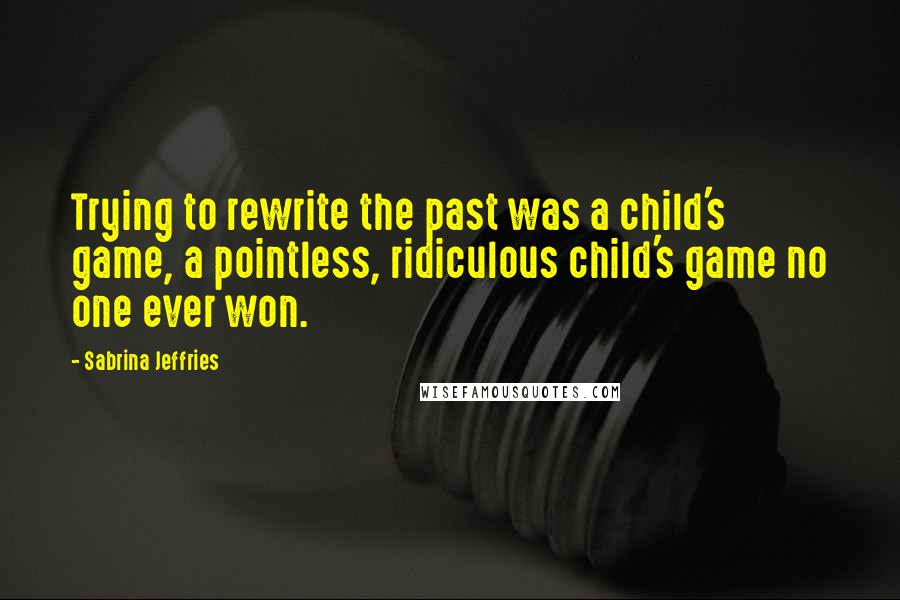 Sabrina Jeffries Quotes: Trying to rewrite the past was a child's game, a pointless, ridiculous child's game no one ever won.