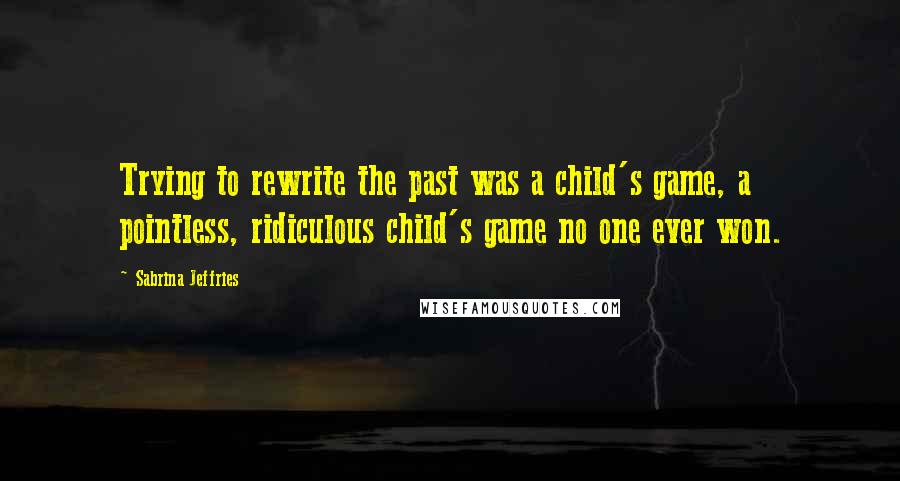 Sabrina Jeffries Quotes: Trying to rewrite the past was a child's game, a pointless, ridiculous child's game no one ever won.