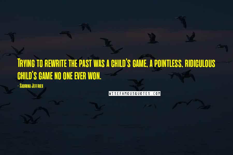 Sabrina Jeffries Quotes: Trying to rewrite the past was a child's game, a pointless, ridiculous child's game no one ever won.