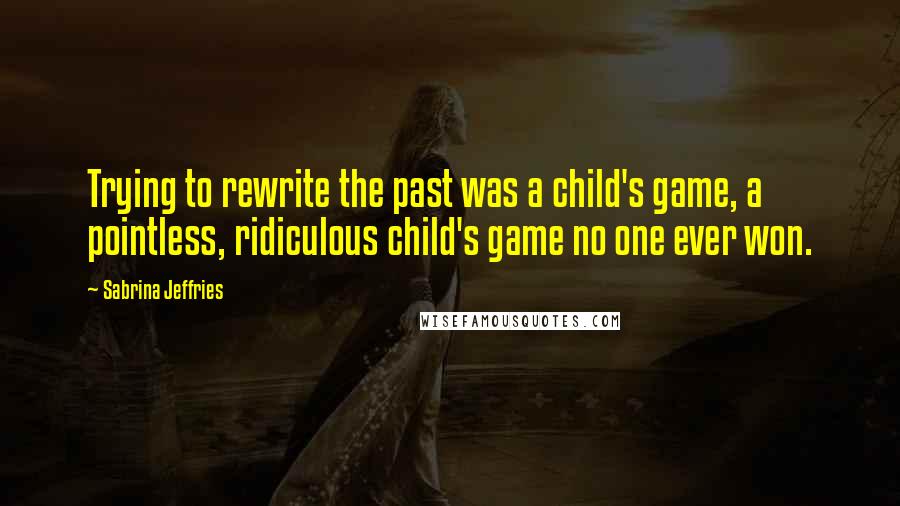 Sabrina Jeffries Quotes: Trying to rewrite the past was a child's game, a pointless, ridiculous child's game no one ever won.