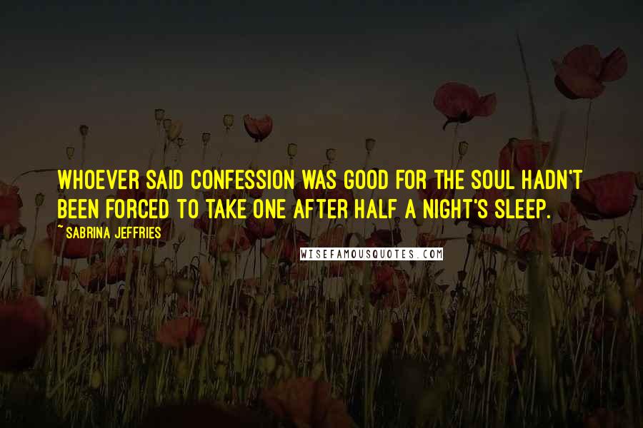 Sabrina Jeffries Quotes: Whoever said confession was good for the soul hadn't been forced to take one after half a night's sleep.