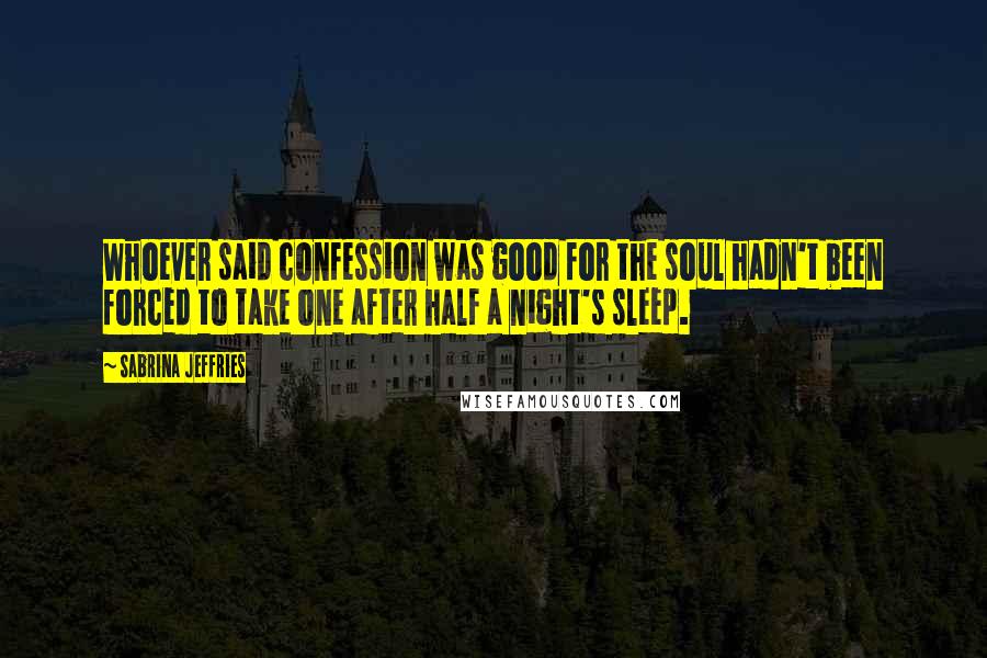 Sabrina Jeffries Quotes: Whoever said confession was good for the soul hadn't been forced to take one after half a night's sleep.