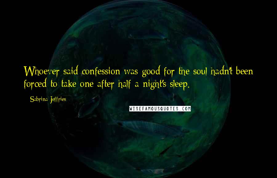 Sabrina Jeffries Quotes: Whoever said confession was good for the soul hadn't been forced to take one after half a night's sleep.