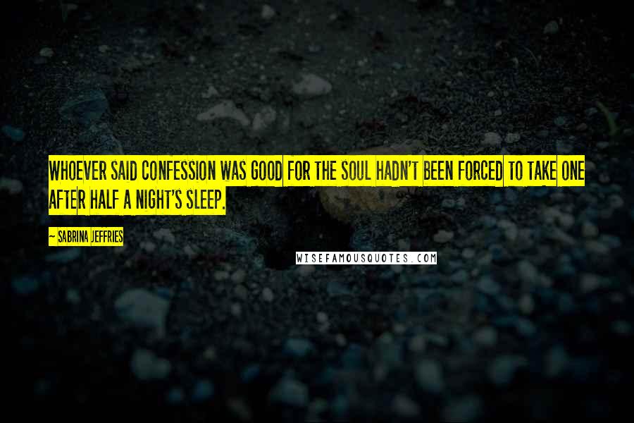 Sabrina Jeffries Quotes: Whoever said confession was good for the soul hadn't been forced to take one after half a night's sleep.