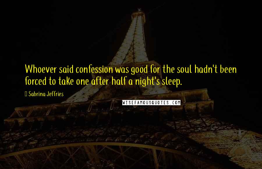 Sabrina Jeffries Quotes: Whoever said confession was good for the soul hadn't been forced to take one after half a night's sleep.