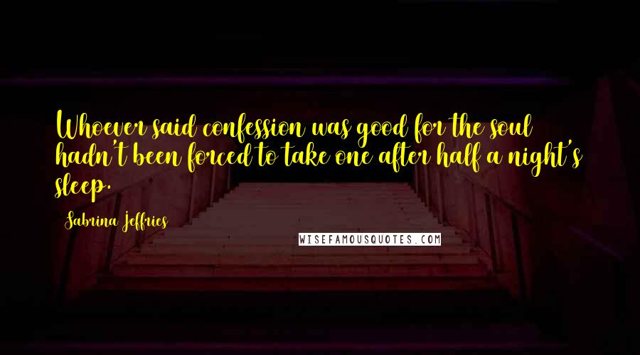 Sabrina Jeffries Quotes: Whoever said confession was good for the soul hadn't been forced to take one after half a night's sleep.