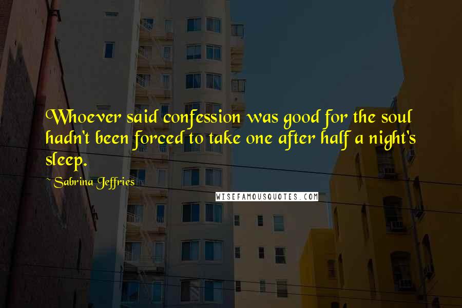 Sabrina Jeffries Quotes: Whoever said confession was good for the soul hadn't been forced to take one after half a night's sleep.