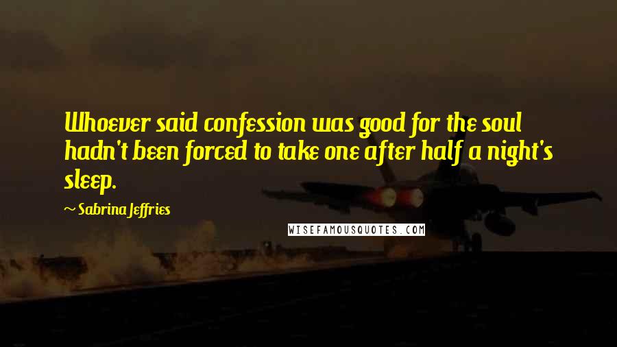 Sabrina Jeffries Quotes: Whoever said confession was good for the soul hadn't been forced to take one after half a night's sleep.