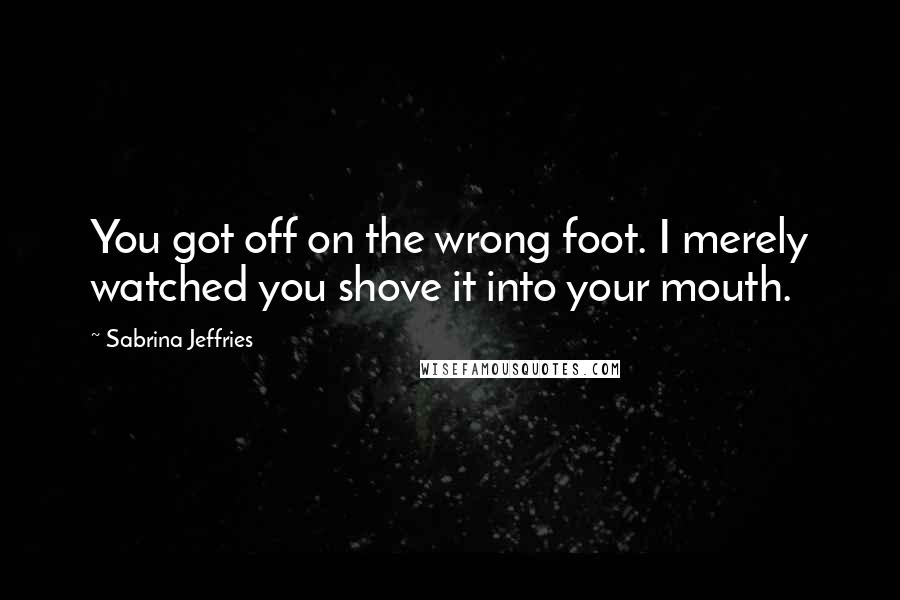 Sabrina Jeffries Quotes: You got off on the wrong foot. I merely watched you shove it into your mouth.