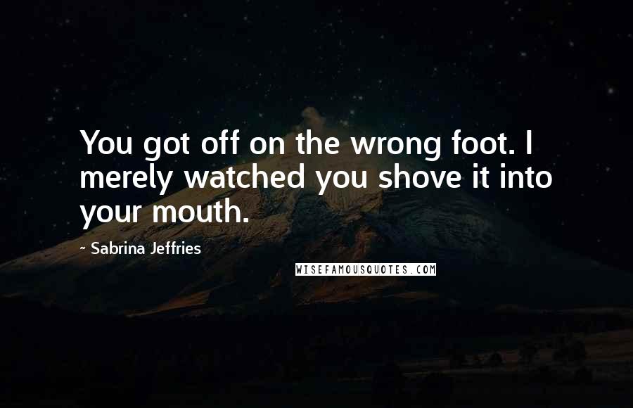 Sabrina Jeffries Quotes: You got off on the wrong foot. I merely watched you shove it into your mouth.