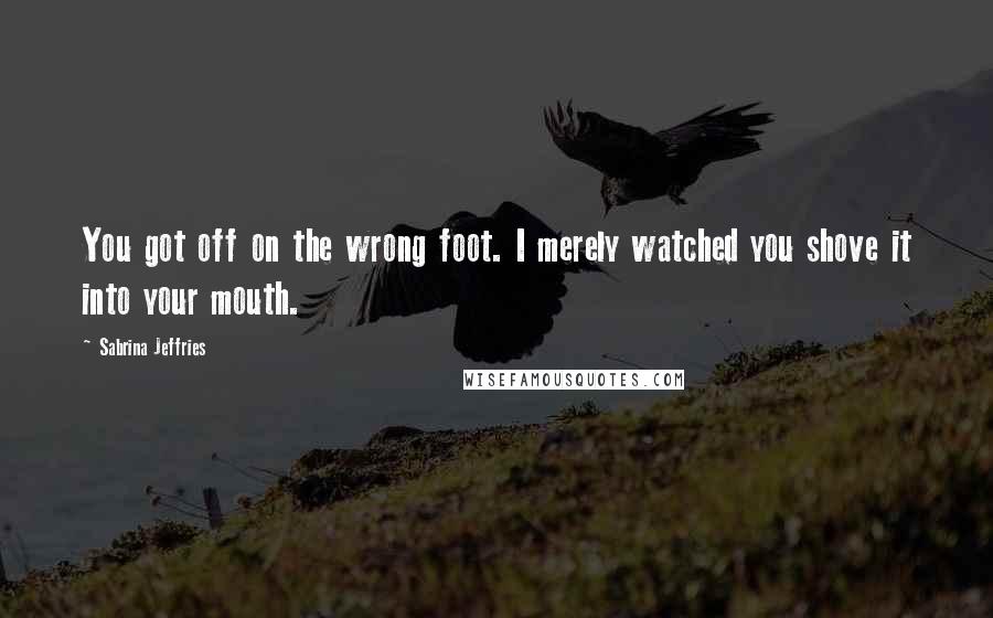 Sabrina Jeffries Quotes: You got off on the wrong foot. I merely watched you shove it into your mouth.