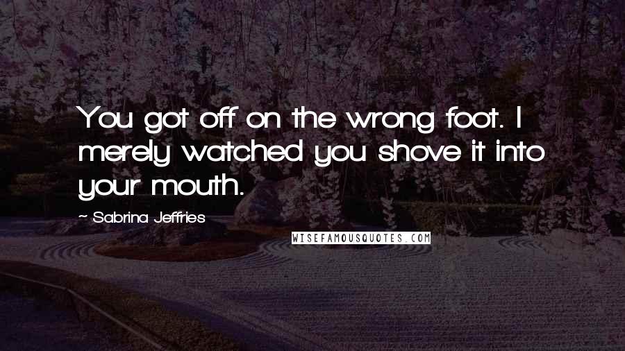 Sabrina Jeffries Quotes: You got off on the wrong foot. I merely watched you shove it into your mouth.