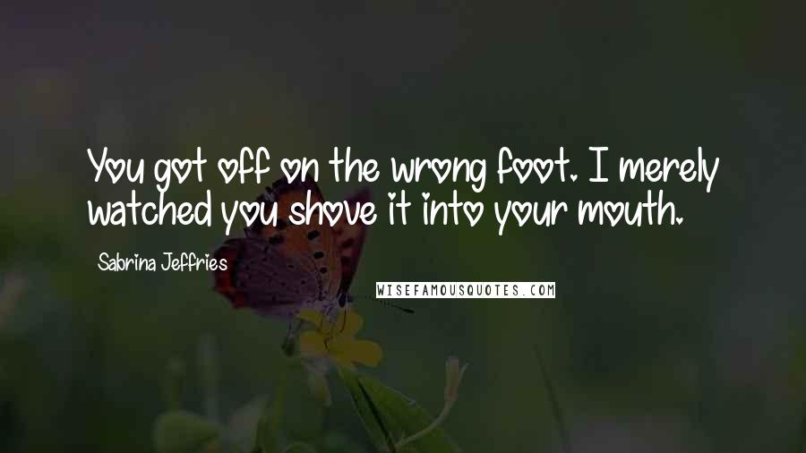 Sabrina Jeffries Quotes: You got off on the wrong foot. I merely watched you shove it into your mouth.