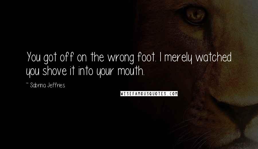 Sabrina Jeffries Quotes: You got off on the wrong foot. I merely watched you shove it into your mouth.