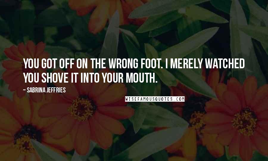 Sabrina Jeffries Quotes: You got off on the wrong foot. I merely watched you shove it into your mouth.