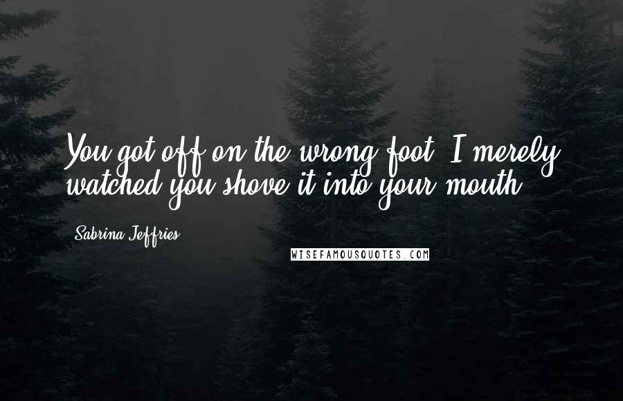 Sabrina Jeffries Quotes: You got off on the wrong foot. I merely watched you shove it into your mouth.