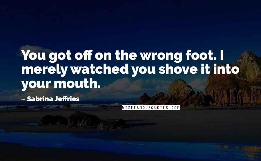 Sabrina Jeffries Quotes: You got off on the wrong foot. I merely watched you shove it into your mouth.