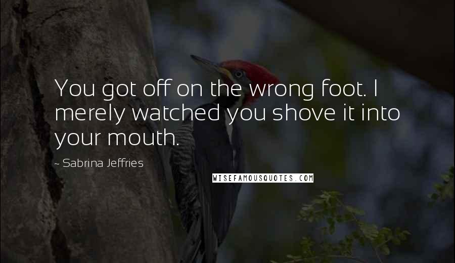 Sabrina Jeffries Quotes: You got off on the wrong foot. I merely watched you shove it into your mouth.