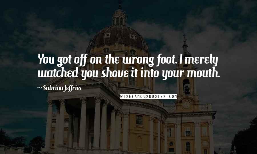 Sabrina Jeffries Quotes: You got off on the wrong foot. I merely watched you shove it into your mouth.