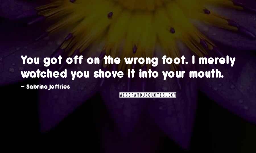 Sabrina Jeffries Quotes: You got off on the wrong foot. I merely watched you shove it into your mouth.