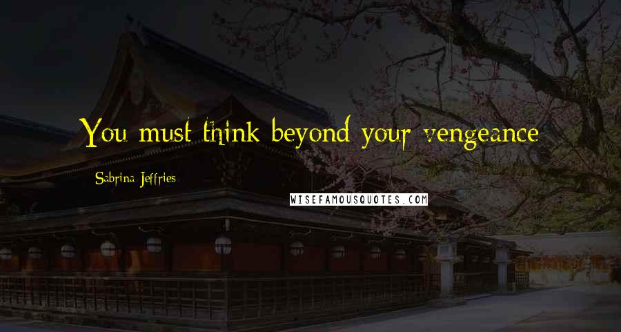 Sabrina Jeffries Quotes: You must think beyond your vengeance