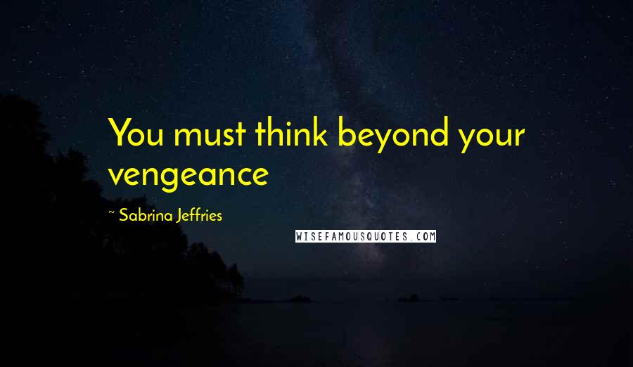 Sabrina Jeffries Quotes: You must think beyond your vengeance