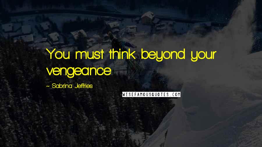 Sabrina Jeffries Quotes: You must think beyond your vengeance