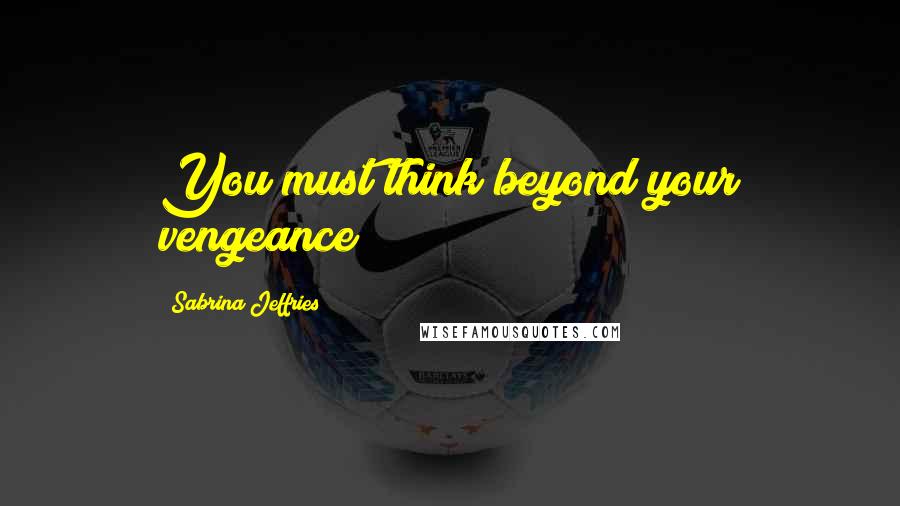 Sabrina Jeffries Quotes: You must think beyond your vengeance