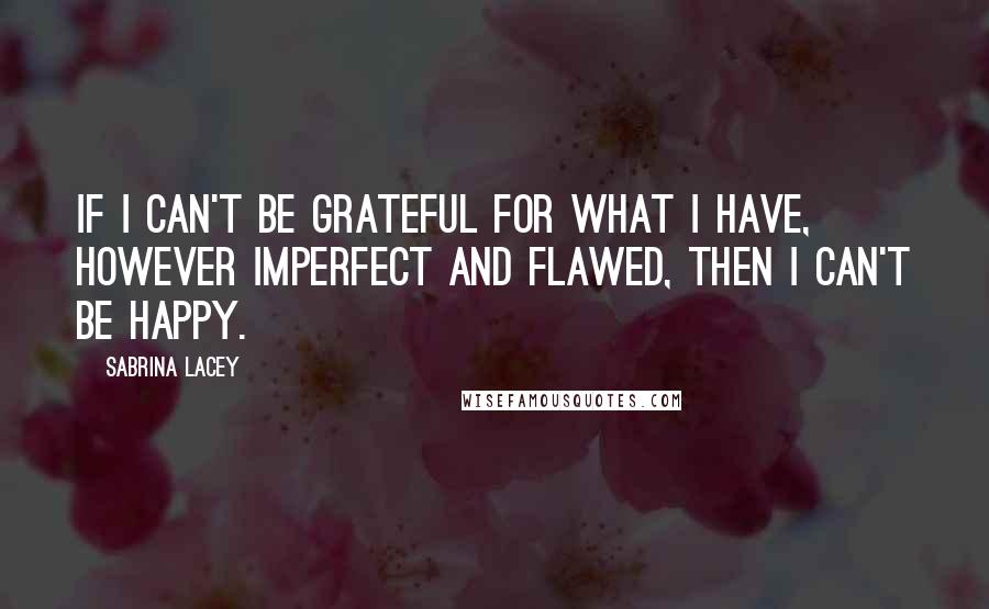 Sabrina Lacey Quotes: If I can't be grateful for what I have, however imperfect and flawed, then I can't be happy.