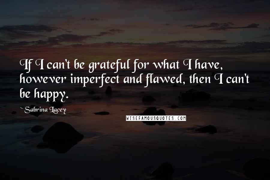 Sabrina Lacey Quotes: If I can't be grateful for what I have, however imperfect and flawed, then I can't be happy.