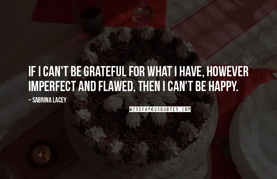 Sabrina Lacey Quotes: If I can't be grateful for what I have, however imperfect and flawed, then I can't be happy.