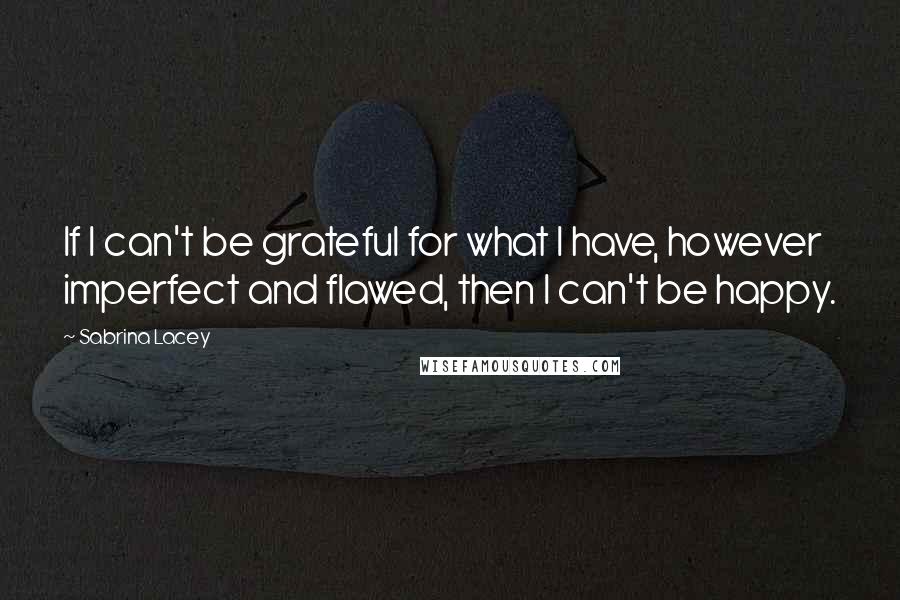 Sabrina Lacey Quotes: If I can't be grateful for what I have, however imperfect and flawed, then I can't be happy.