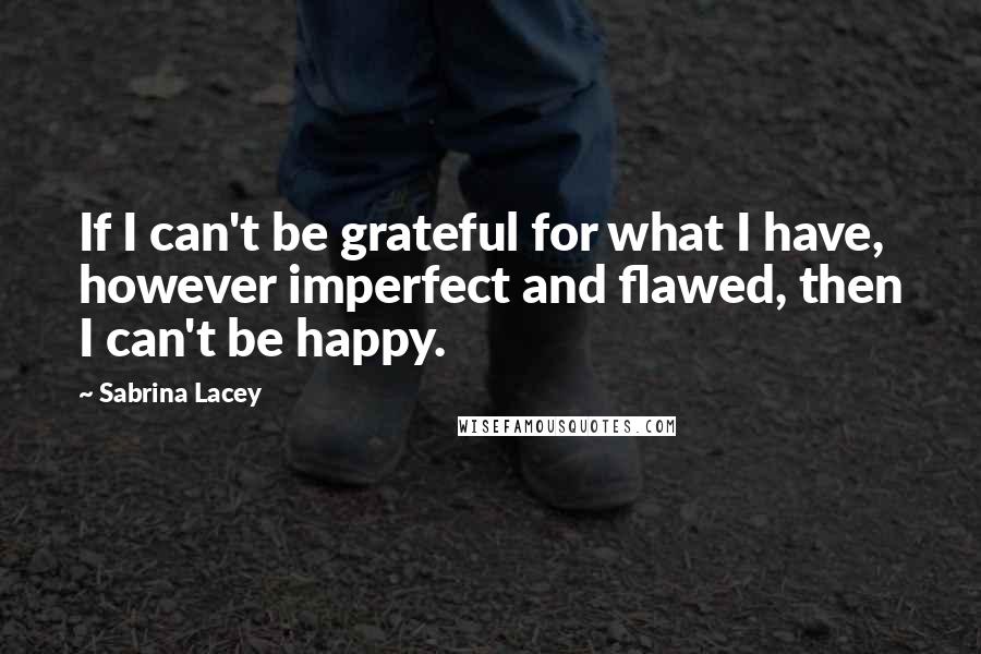 Sabrina Lacey Quotes: If I can't be grateful for what I have, however imperfect and flawed, then I can't be happy.