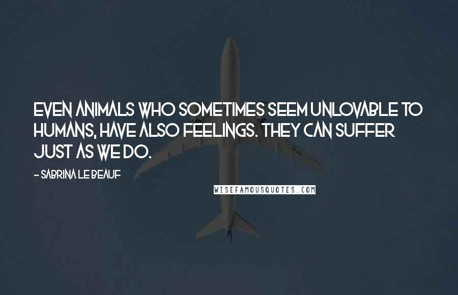 Sabrina Le Beauf Quotes: Even animals who sometimes seem unlovable to humans, have also feelings. They can suffer just as we do.