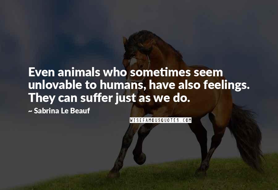 Sabrina Le Beauf Quotes: Even animals who sometimes seem unlovable to humans, have also feelings. They can suffer just as we do.