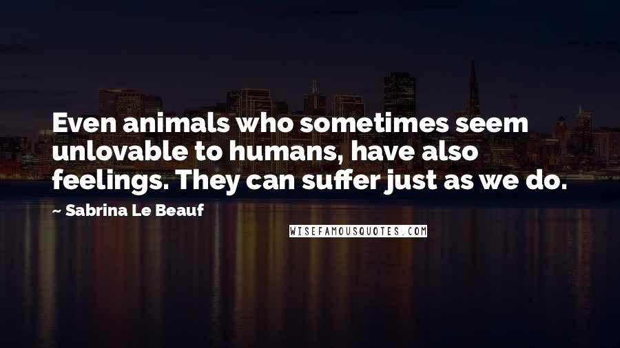 Sabrina Le Beauf Quotes: Even animals who sometimes seem unlovable to humans, have also feelings. They can suffer just as we do.