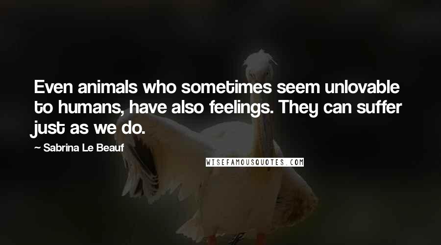 Sabrina Le Beauf Quotes: Even animals who sometimes seem unlovable to humans, have also feelings. They can suffer just as we do.